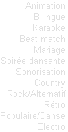 Animation
Bilingue
Karaoke
Beat match
Mariage
Soirée dansante
Sonorisation
Country
Rock/Alternatif
Rétro
Populaire/Danse
Electro